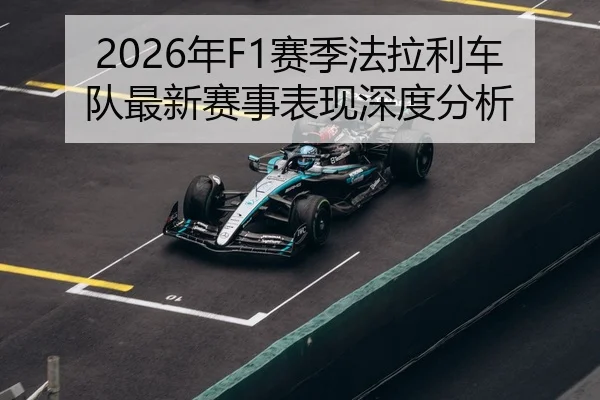 2026年F1赛季法拉利车队最新赛事表现深度分析