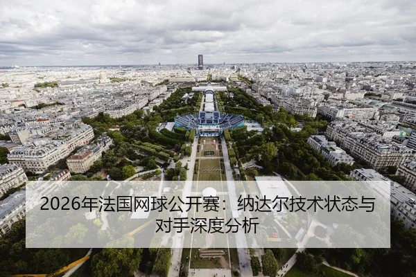 2026年法国网球公开赛：纳达尔技术状态与对手深度分析