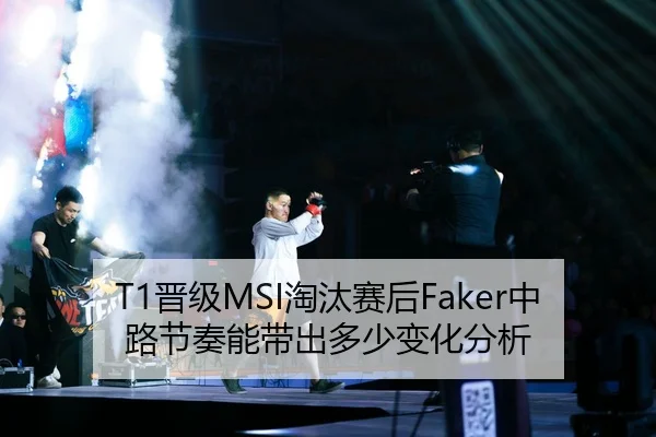 T1晋级MSI淘汰赛后Faker中路节奏能带出多少变化分析