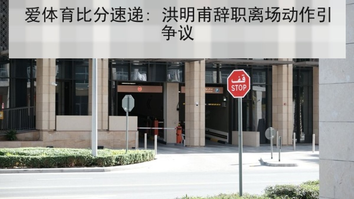 爱体育比分速递: 洪明甫辞职离场动作引争议