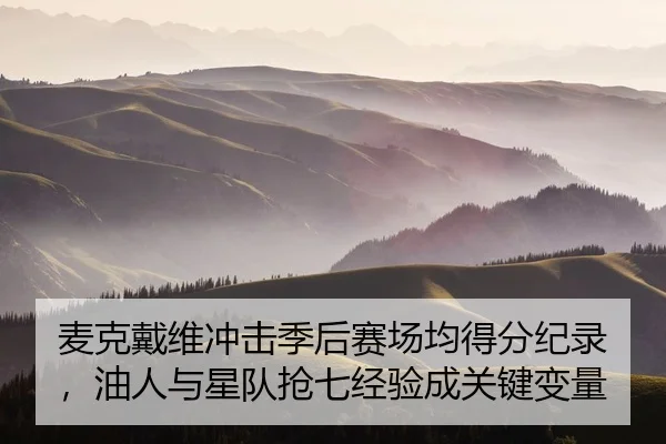 麦克戴维冲击季后赛场均得分纪录，油人与星队抢七经验成关键变量