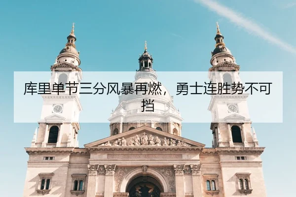 库里单节三分风暴再燃，勇士连胜势不可挡