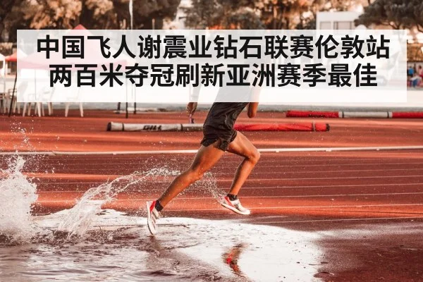 中国飞人谢震业钻石联赛伦敦站两百米夺冠刷新亚洲赛季最佳