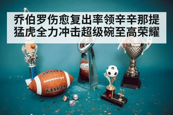 乔伯罗伤愈复出率领辛辛那提猛虎全力冲击超级碗至高荣耀
