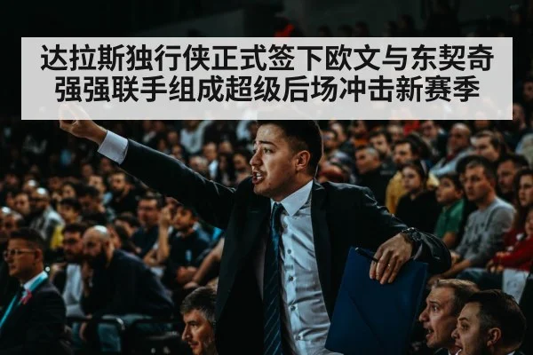 达拉斯独行侠正式签下欧文与东契奇强强联手组成超级后场冲击新赛季
