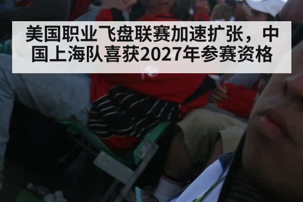 美国职业飞盘联赛加速扩张，中国上海队喜获2027年参赛资格